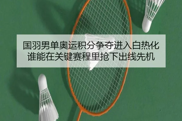 国羽男单奥运积分争夺进入白热化 谁能在关键赛程里抢下出线先机